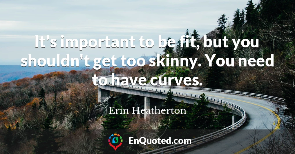 It's important to be fit, but you shouldn't get too skinny. You need to have curves.