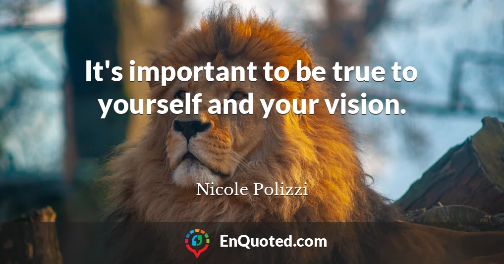It's important to be true to yourself and your vision.