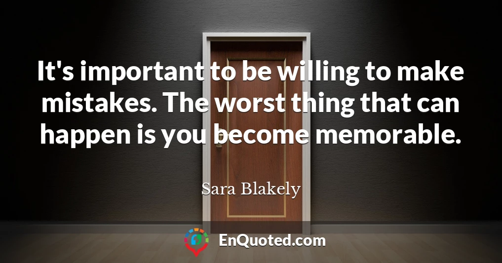 It's important to be willing to make mistakes. The worst thing that can happen is you become memorable.