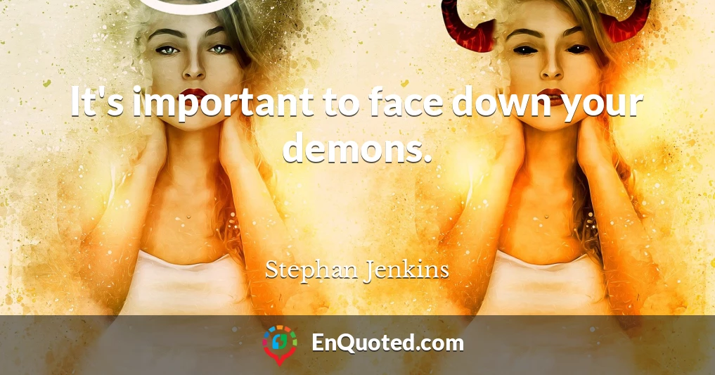 It's important to face down your demons.