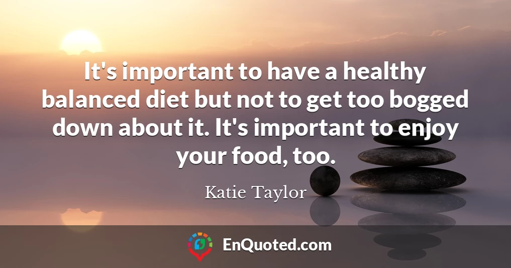 It's important to have a healthy balanced diet but not to get too bogged down about it. It's important to enjoy your food, too.