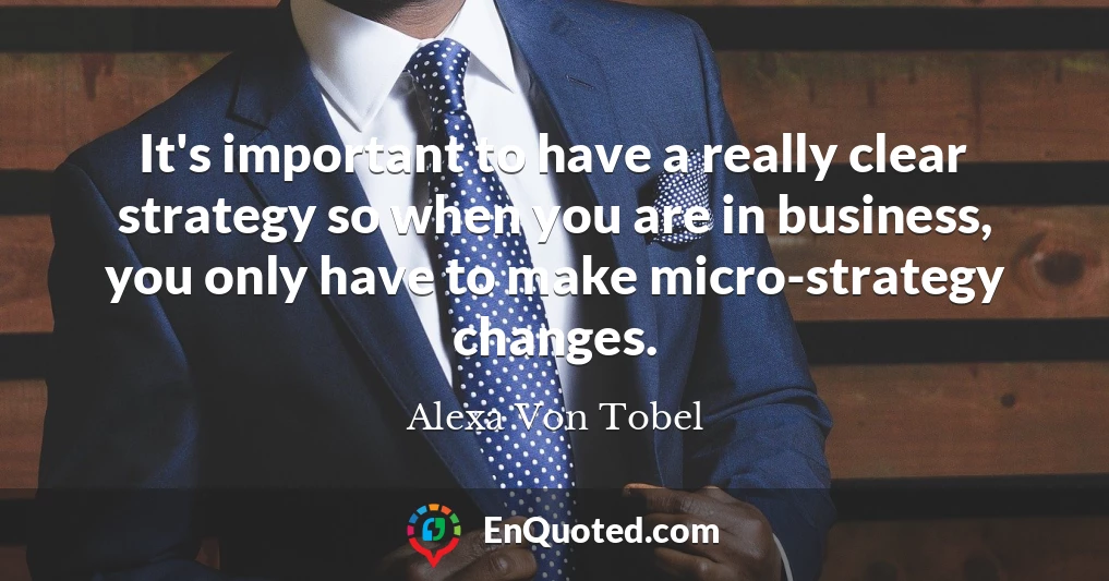 It's important to have a really clear strategy so when you are in business, you only have to make micro-strategy changes.