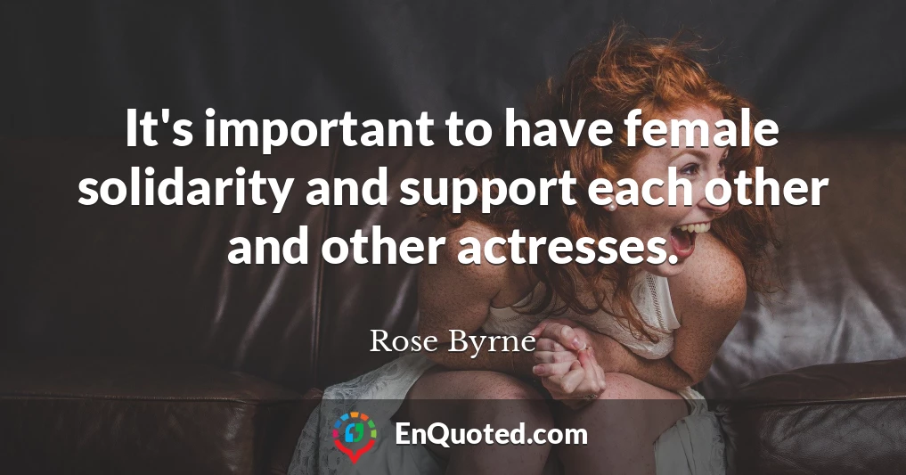 It's important to have female solidarity and support each other and other actresses.