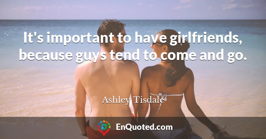 It's important to have girlfriends, because guys tend to come and go.