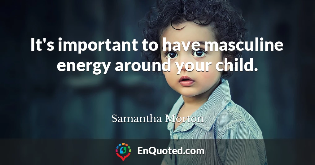 It's important to have masculine energy around your child.