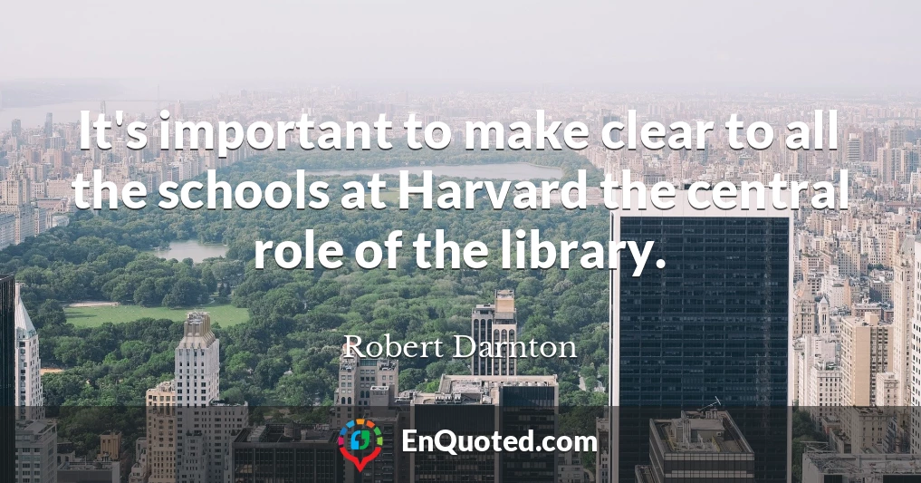 It's important to make clear to all the schools at Harvard the central role of the library.