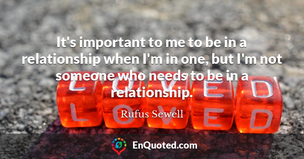 It's important to me to be in a relationship when I'm in one, but I'm not someone who needs to be in a relationship.