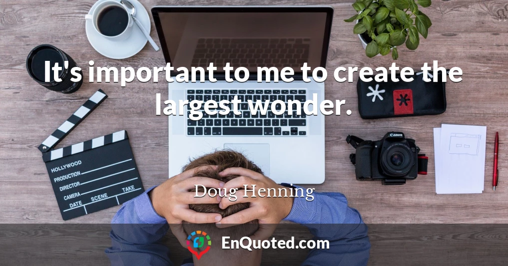 It's important to me to create the largest wonder.