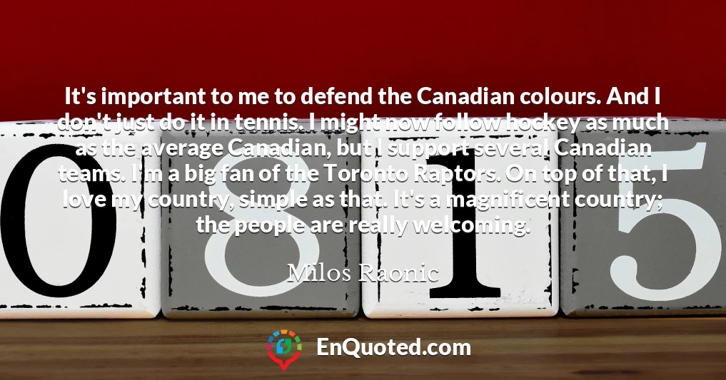 It's important to me to defend the Canadian colours. And I don't just do it in tennis. I might now follow hockey as much as the average Canadian, but I support several Canadian teams. I'm a big fan of the Toronto Raptors. On top of that, I love my country, simple as that. It's a magnificent country; the people are really welcoming.
