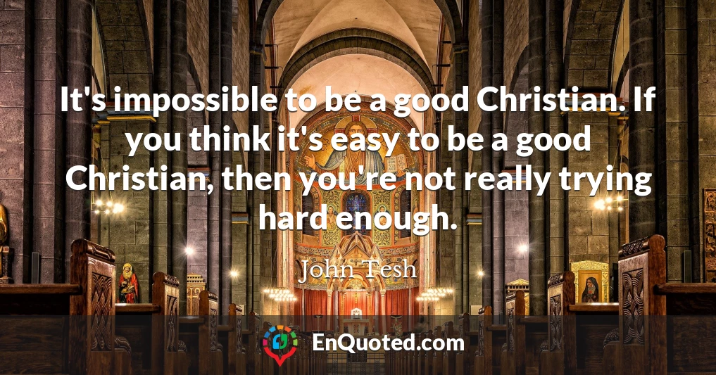 It's impossible to be a good Christian. If you think it's easy to be a good Christian, then you're not really trying hard enough.
