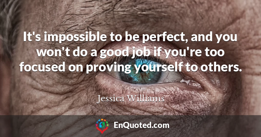 It's impossible to be perfect, and you won't do a good job if you're too focused on proving yourself to others.
