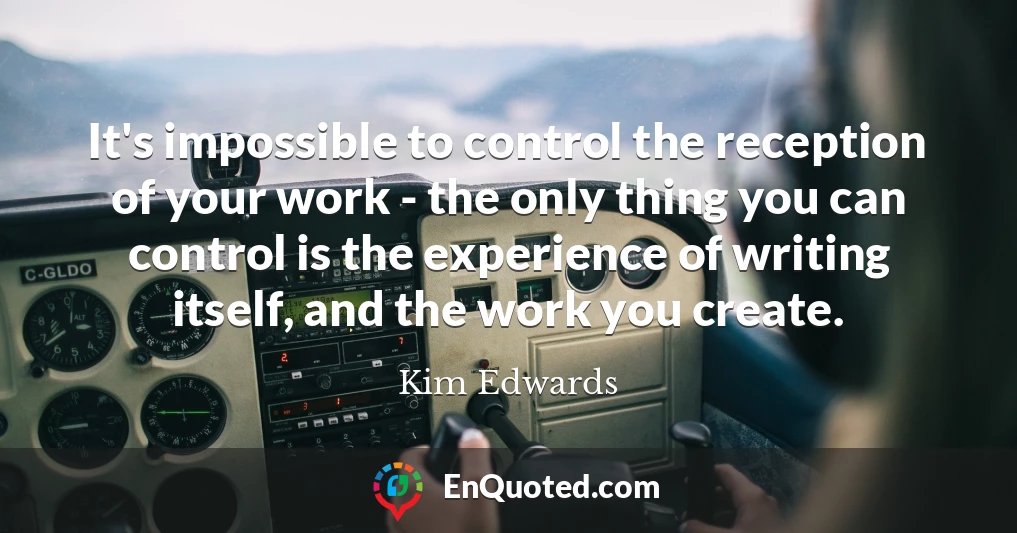 It's impossible to control the reception of your work - the only thing you can control is the experience of writing itself, and the work you create.