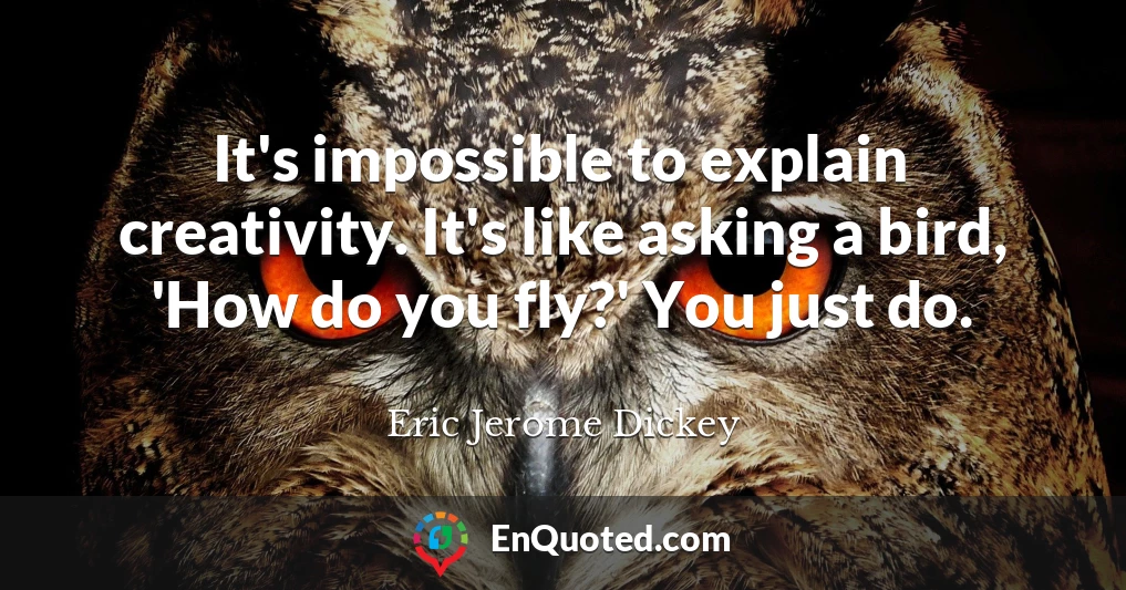 It's impossible to explain creativity. It's like asking a bird, 'How do you fly?' You just do.