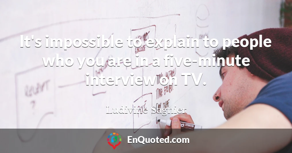 It's impossible to explain to people who you are in a five-minute interview on TV.