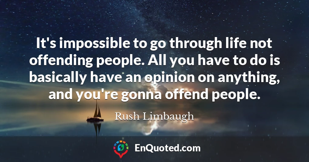 It's impossible to go through life not offending people. All you have to do is basically have an opinion on anything, and you're gonna offend people.