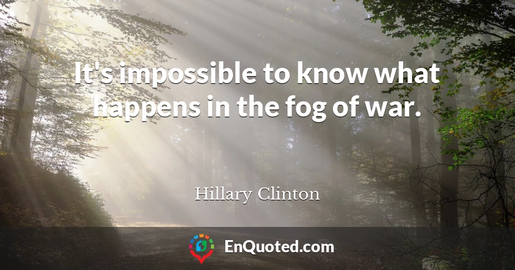 It's impossible to know what happens in the fog of war.