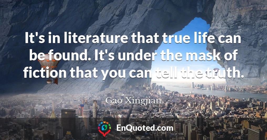 It's in literature that true life can be found. It's under the mask of fiction that you can tell the truth.