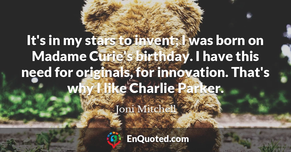 It's in my stars to invent; I was born on Madame Curie's birthday. I have this need for originals, for innovation. That's why I like Charlie Parker.