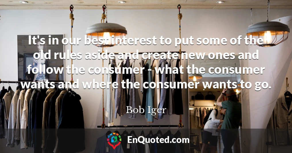 It's in our best interest to put some of the old rules aside and create new ones and follow the consumer - what the consumer wants and where the consumer wants to go.