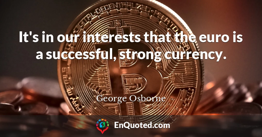 It's in our interests that the euro is a successful, strong currency.