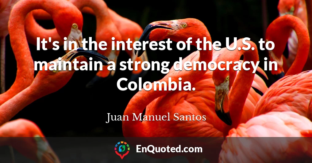 It's in the interest of the U.S. to maintain a strong democracy in Colombia.