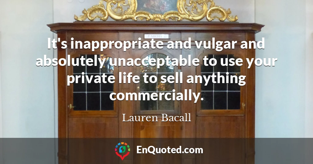 It's inappropriate and vulgar and absolutely unacceptable to use your private life to sell anything commercially.