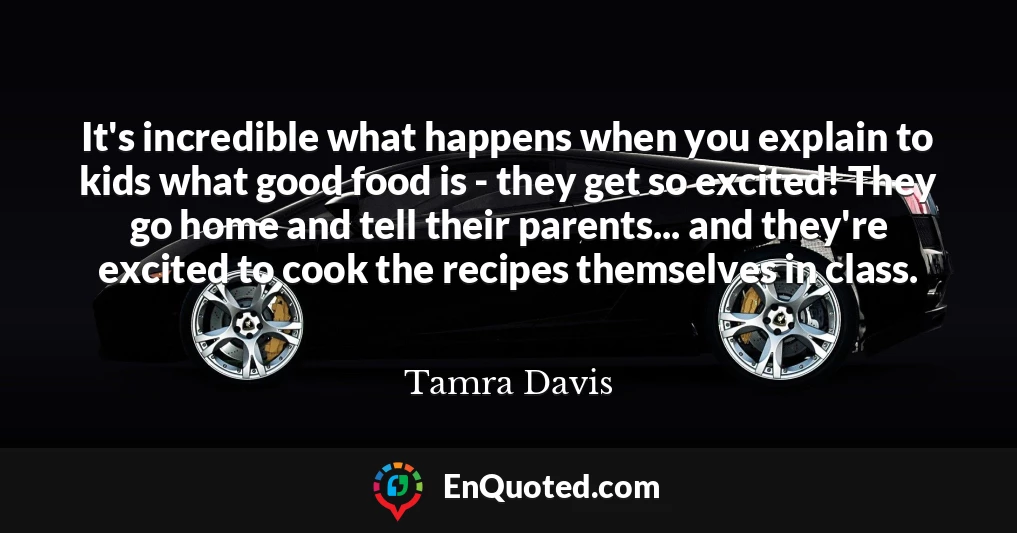It's incredible what happens when you explain to kids what good food is - they get so excited! They go home and tell their parents... and they're excited to cook the recipes themselves in class.