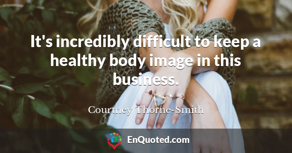 It's incredibly difficult to keep a healthy body image in this business.