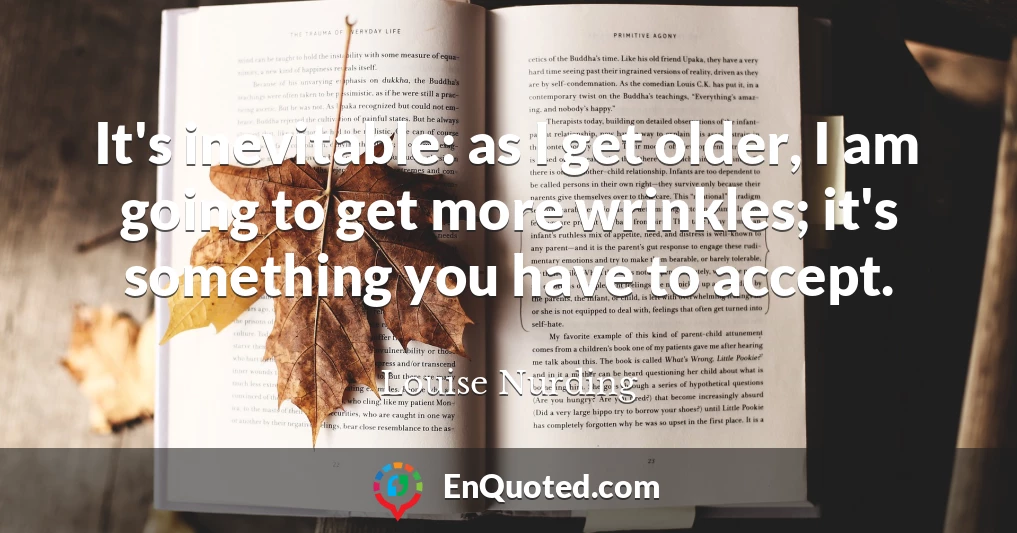 It's inevitable: as I get older, I am going to get more wrinkles; it's something you have to accept.