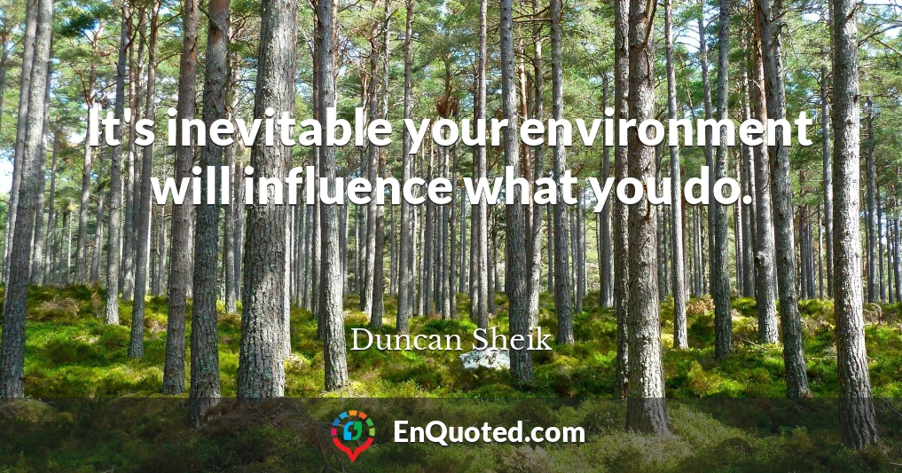 It's inevitable your environment will influence what you do.