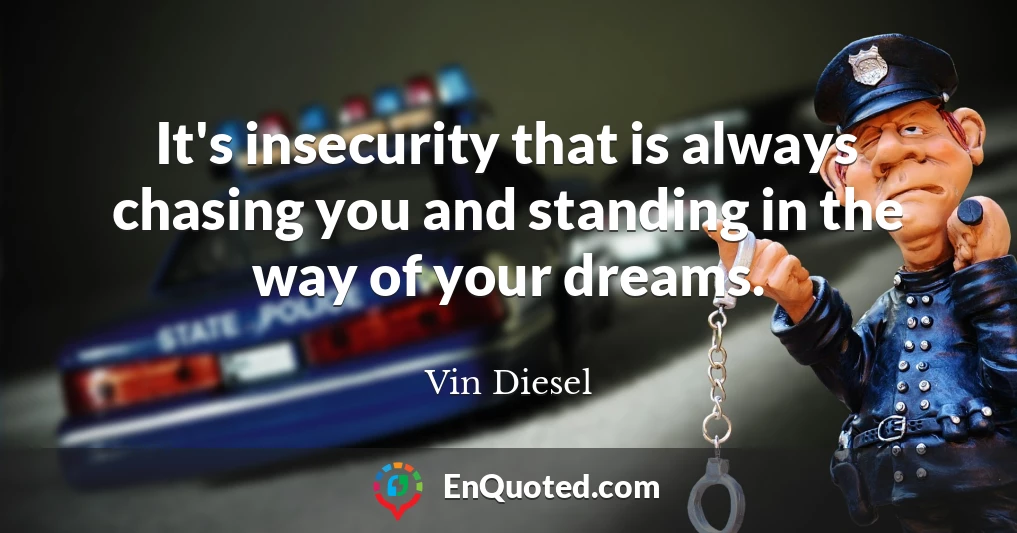 It's insecurity that is always chasing you and standing in the way of your dreams.