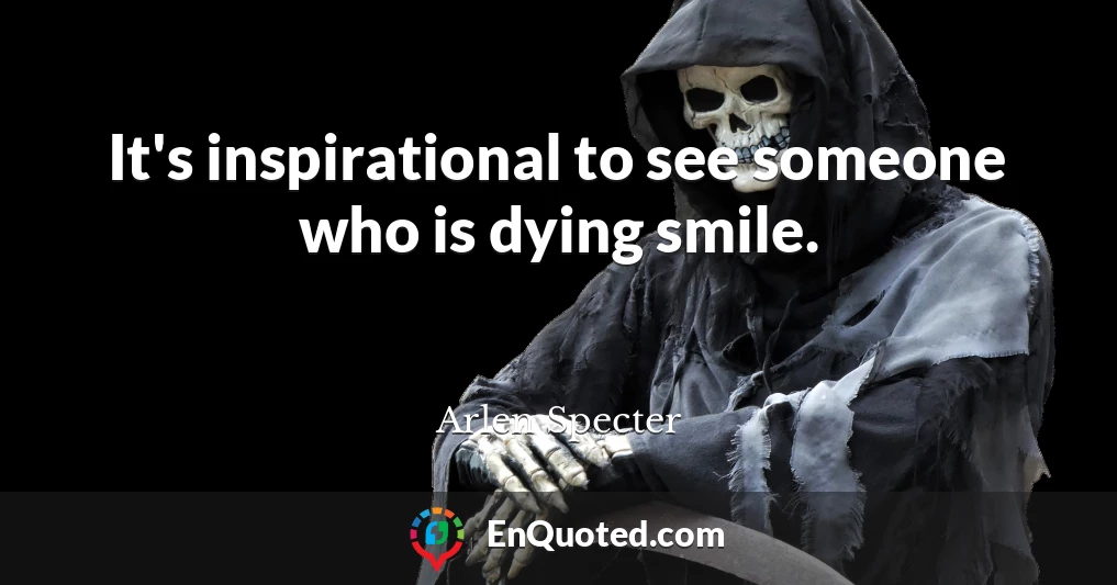 It's inspirational to see someone who is dying smile.