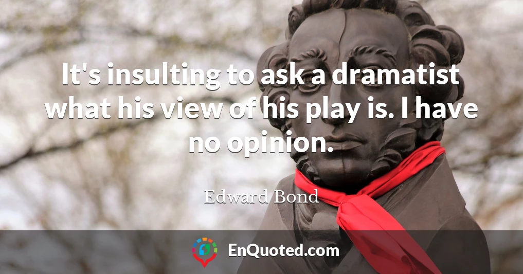 It's insulting to ask a dramatist what his view of his play is. I have no opinion.