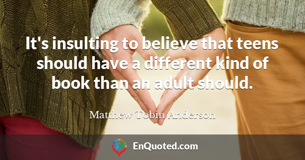 It's insulting to believe that teens should have a different kind of book than an adult should.