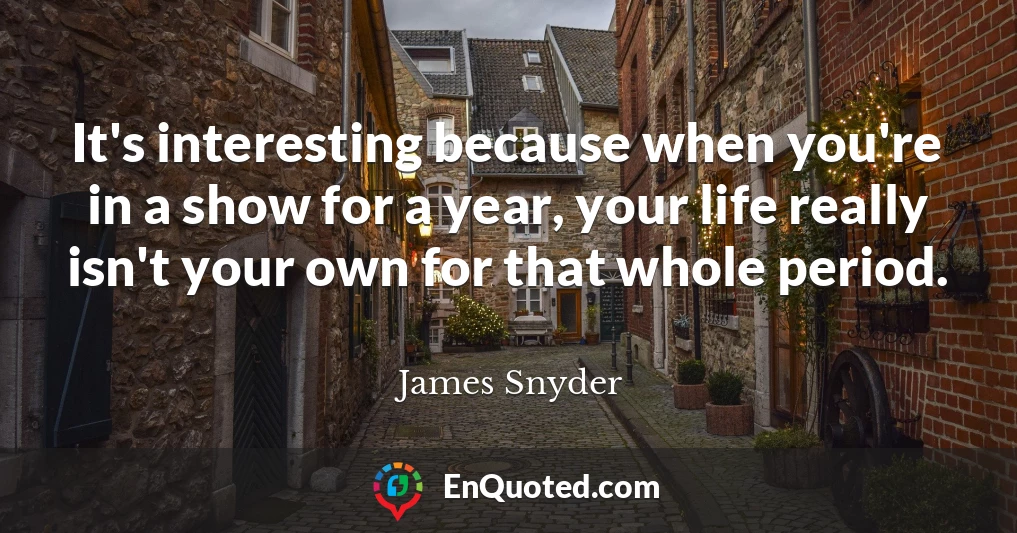 It's interesting because when you're in a show for a year, your life really isn't your own for that whole period.