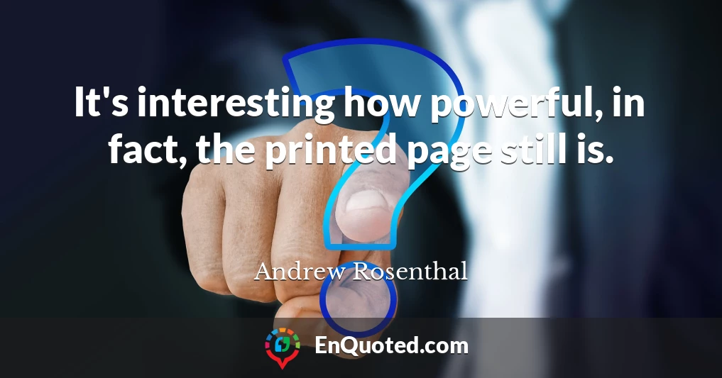 It's interesting how powerful, in fact, the printed page still is.