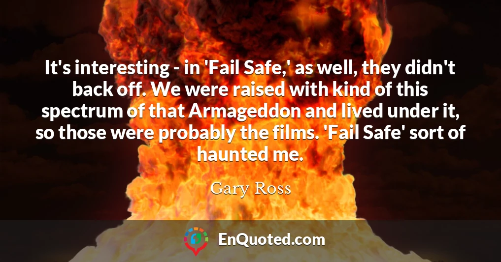 It's interesting - in 'Fail Safe,' as well, they didn't back off. We were raised with kind of this spectrum of that Armageddon and lived under it, so those were probably the films. 'Fail Safe' sort of haunted me.