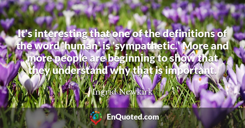 It's interesting that one of the definitions of the word 'human' is 'sympathetic.' More and more people are beginning to show that they understand why that is important.