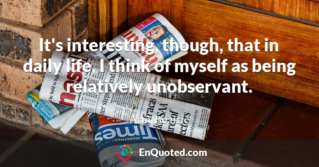 It's interesting, though, that in daily life, I think of myself as being relatively unobservant.