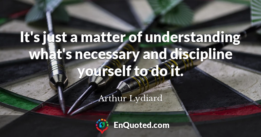 It's just a matter of understanding what's necessary and discipline yourself to do it.