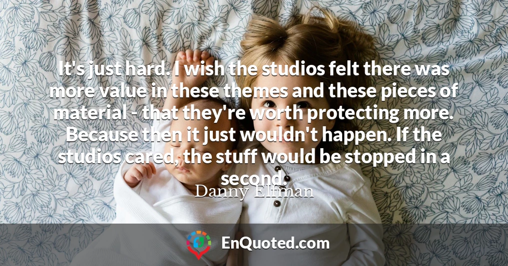 It's just hard. I wish the studios felt there was more value in these themes and these pieces of material - that they're worth protecting more. Because then it just wouldn't happen. If the studios cared, the stuff would be stopped in a second.