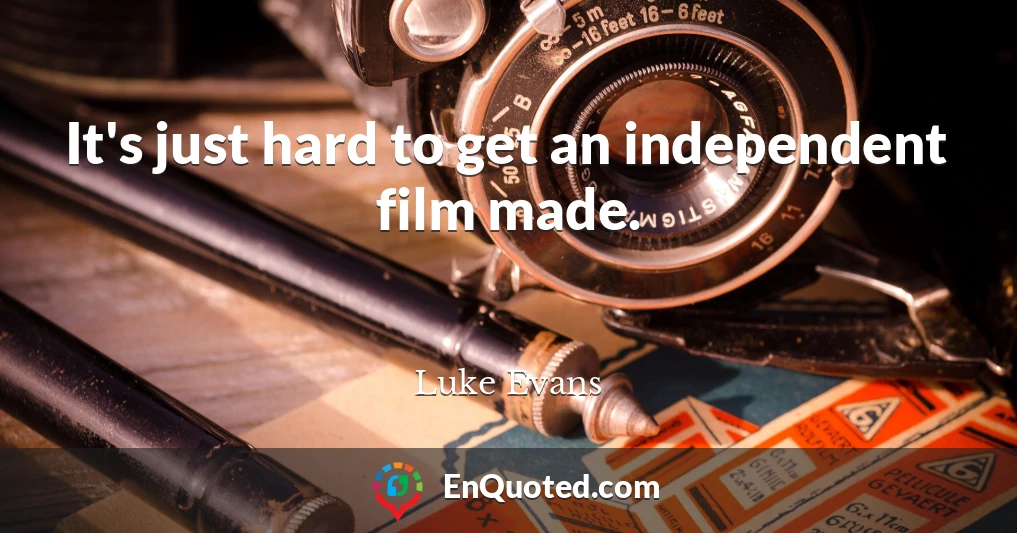 It's just hard to get an independent film made.