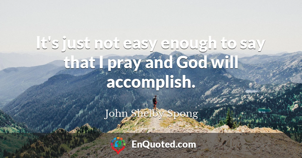 It's just not easy enough to say that I pray and God will accomplish.