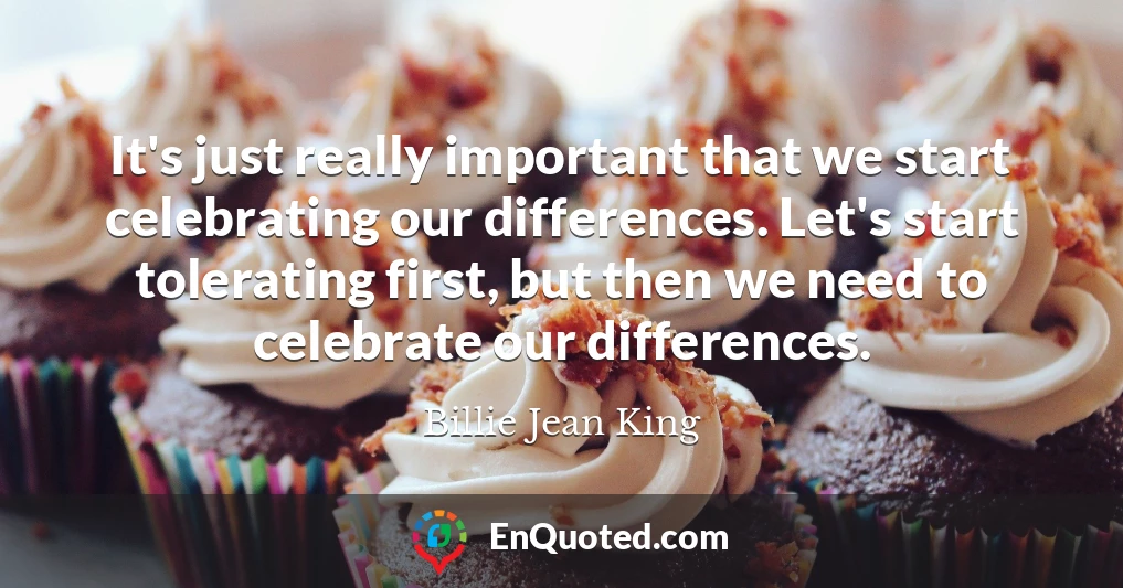 It's just really important that we start celebrating our differences. Let's start tolerating first, but then we need to celebrate our differences.