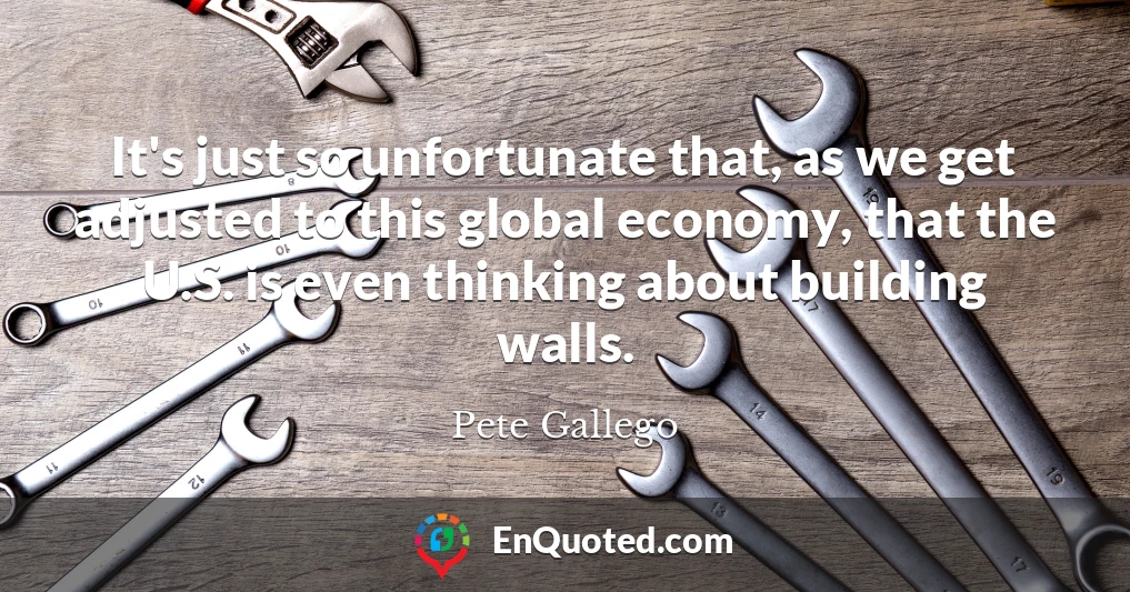 It's just so unfortunate that, as we get adjusted to this global economy, that the U.S. is even thinking about building walls.