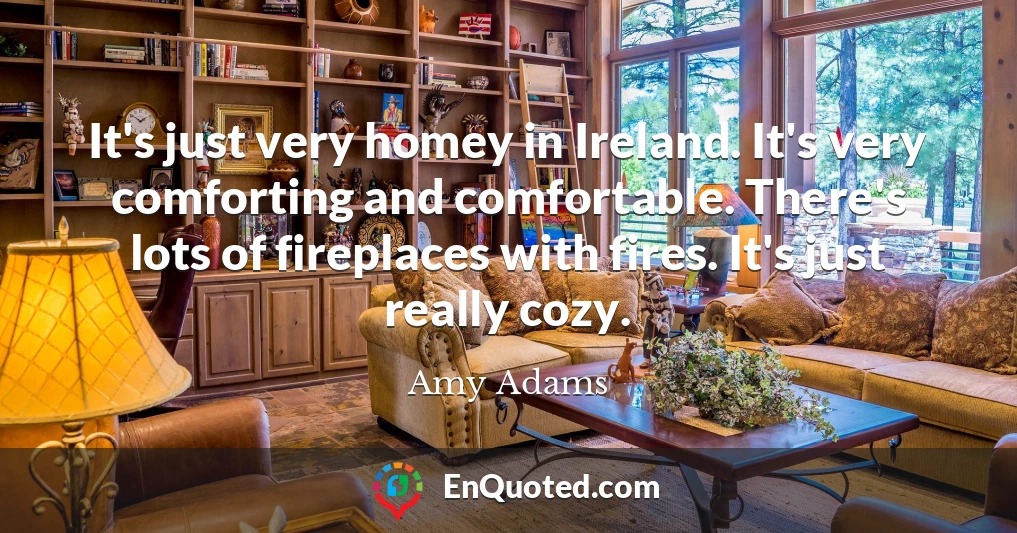 It's just very homey in Ireland. It's very comforting and comfortable. There's lots of fireplaces with fires. It's just really cozy.