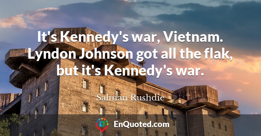 It's Kennedy's war, Vietnam. Lyndon Johnson got all the flak, but it's Kennedy's war.