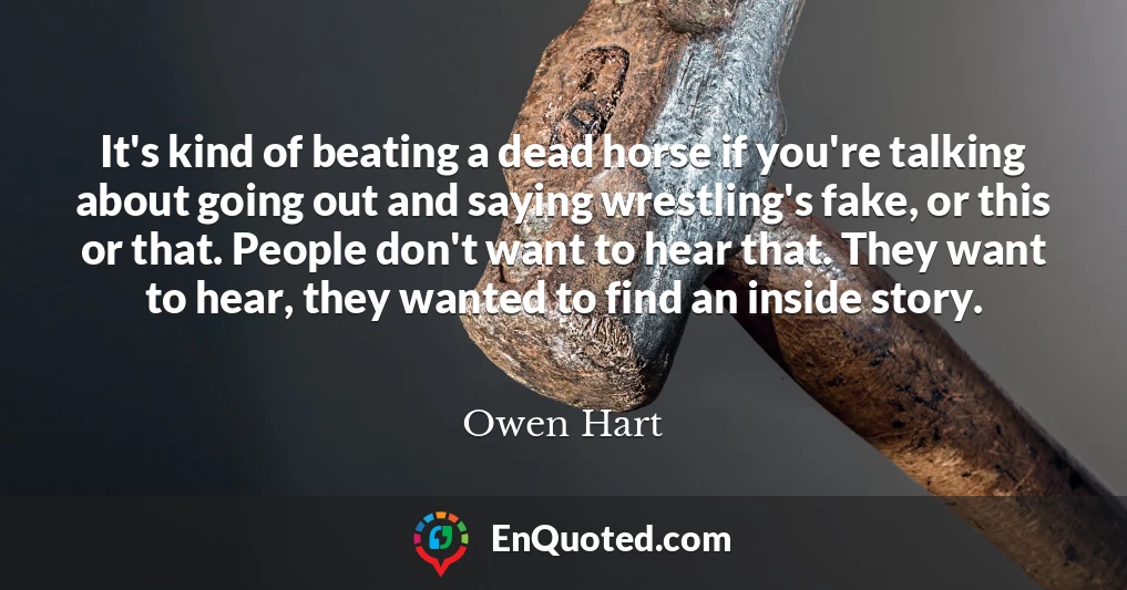 It's kind of beating a dead horse if you're talking about going out and saying wrestling's fake, or this or that. People don't want to hear that. They want to hear, they wanted to find an inside story.