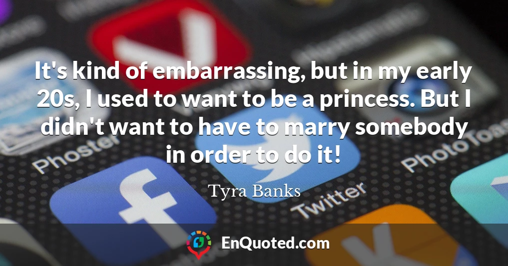 It's kind of embarrassing, but in my early 20s, I used to want to be a princess. But I didn't want to have to marry somebody in order to do it!