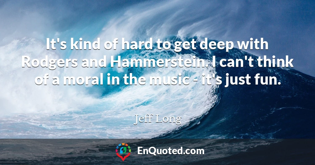 It's kind of hard to get deep with Rodgers and Hammerstein. I can't think of a moral in the music - it's just fun.